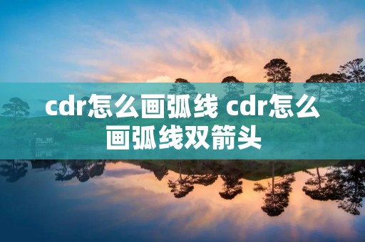 cdr怎么画弧线 cdr怎么画弧线双箭头 cdr怎么画弧线 cdr怎么画弧线双箭头