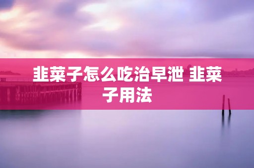 韭菜子怎么吃治早泄 韭菜子用法