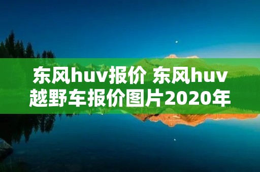 东风huv报价 东风huv越野车报价图片2020年 东风huv报价 东风huv越野车报价图片2020年