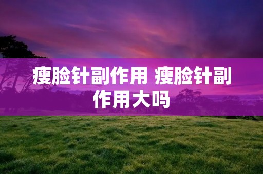 瘦脸针副作用 瘦脸针副作用大吗