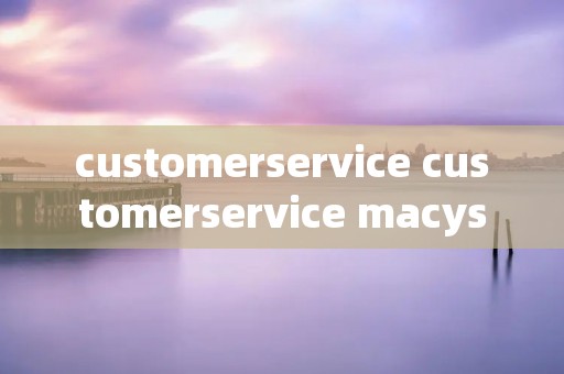 customerservice customerservice macys