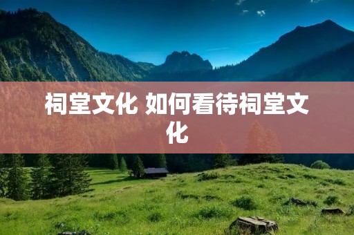 祠堂文化 如何看待祠堂文化