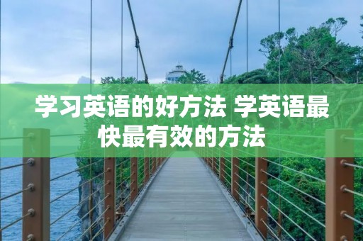 学习英语的好方法 学英语最快最有效的方法 学习英语的好方法 学英语最快最有效的方法