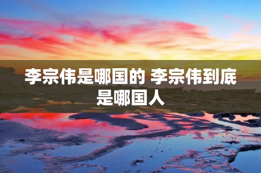 李宗伟是哪国的 李宗伟到底是哪国人