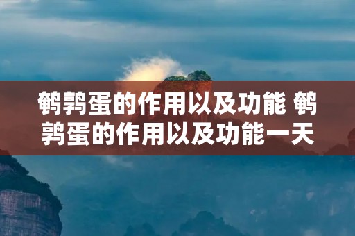 鹌鹑蛋的作用以及功能 鹌鹑蛋的作用以及功能一天吃几个