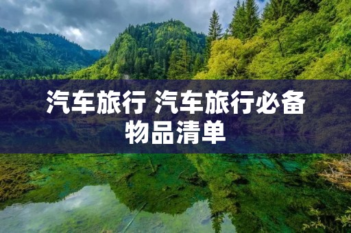 汽车旅行 汽车旅行必备物品清单 汽车旅行 汽车旅行必备物品清单