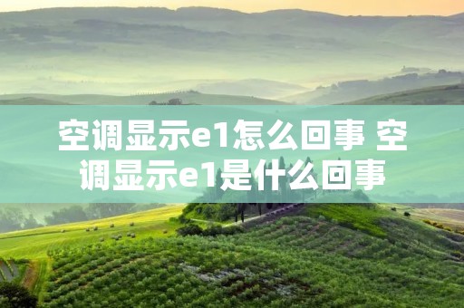 空调显示e1怎么回事 空调显示e1是什么回事