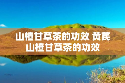 山楂甘草茶的功效 黄芪山楂甘草茶的功效