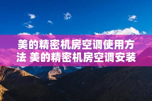 美的精密机房空调使用方法 美的精密机房空调安装步骤 美的精密机房空调使用方法 美的精密机房空调安装步骤
