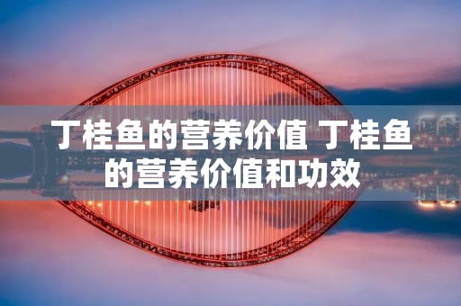 丁桂鱼的营养价值 丁桂鱼的营养价值和功效 丁桂鱼的营养价值 丁桂鱼的营养价值和功效