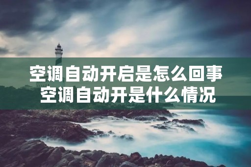 空调自动开启是怎么回事 空调自动开是什么情况 空调自动开启是怎么回事 空调自动开是什么情况