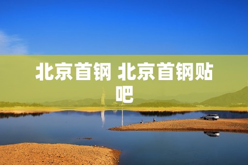 北京首钢 北京首钢贴吧