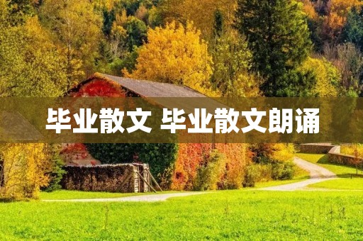 毕业散文 毕业散文朗诵 毕业散文 毕业散文朗诵