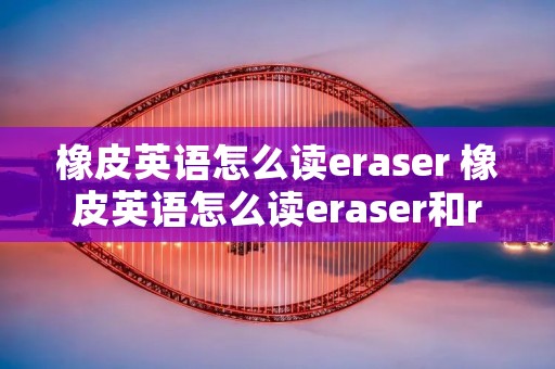 橡皮英语怎么读eraser 橡皮英语怎么读eraser和rubber