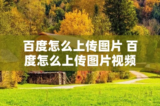 百度怎么上传图片 百度怎么上传图片视频