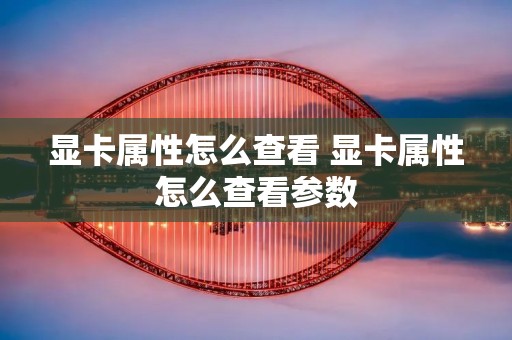 显卡属性怎么查看 显卡属性怎么查看参数 显卡属性怎么查看 显卡属性怎么查看参数
