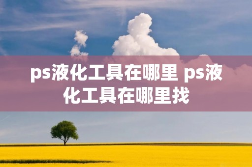 ps液化工具在哪里 ps液化工具在哪里找 ps液化工具在哪里 ps液化工具在哪里找