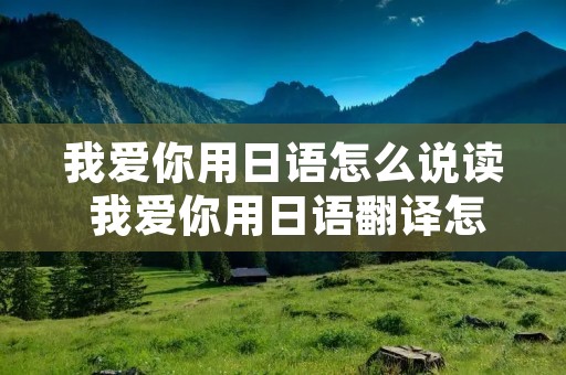 我爱你用日语怎么说读 我爱你用日语翻译怎么说 我爱你用日语怎么说读 我爱你用日语翻译怎么说