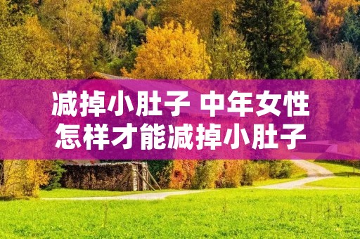 减掉小肚子 中年女性怎样才能减掉小肚子 减掉小肚子 中年女性怎样才能减掉小肚子