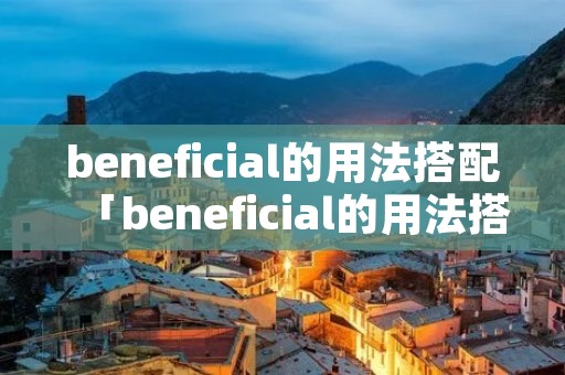 beneficial的用法搭配「beneficial的用法搭配及例句」 beneficial的用法搭配「beneficial的用法搭配及例句」