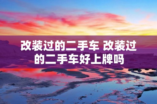 改装过的二手车 改装过的二手车好上牌吗