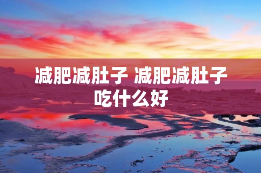减肥减肚子 减肥减肚子吃什么好 减肥减肚子 减肥减肚子吃什么好