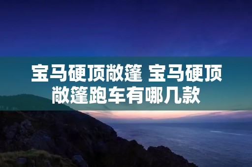 宝马硬顶敞篷 宝马硬顶敞篷跑车有哪几款