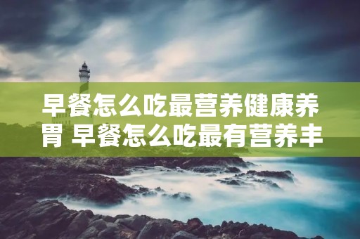 早餐怎么吃最营养健康养胃 早餐怎么吃最有营养丰富