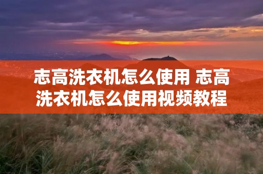 志高洗衣机怎么使用 志高洗衣机怎么使用视频教程