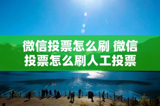 微信投票怎么刷 微信投票怎么刷人工投票