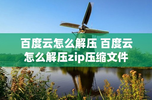 百度云怎么解压 百度云怎么解压zip压缩文件
