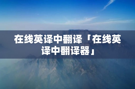 在线英译中翻译「在线英译中翻译器」