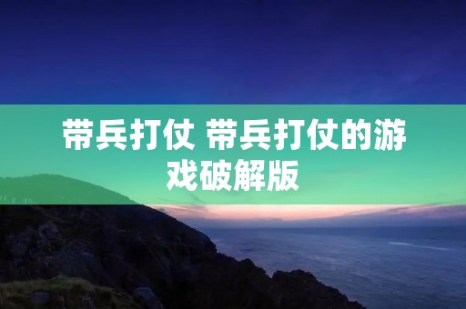 带兵打仗 带兵打仗的游戏破解版