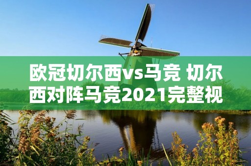 欧冠切尔西vs马竞 切尔西对阵马竞2021完整视频