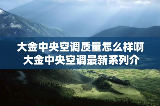 大金中央空调质量怎么样啊 大金中央空调最新系列介绍 大金中央空调质量怎么样啊 大金中央空调最新系列介绍