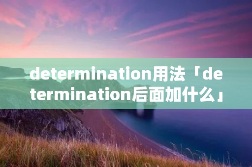 determination用法「determination后面加什么」 determination用法「determination后面加什么」