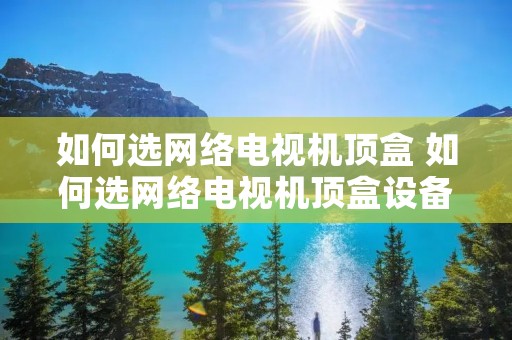 如何选网络电视机顶盒 如何选网络电视机顶盒设备