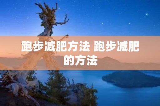 跑步减肥方法 跑步减肥的方法 跑步减肥方法 跑步减肥的方法