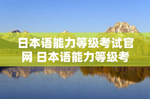 日本语能力等级考试官网 日本语能力等级考试官网报名