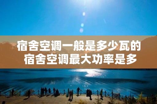 宿舍空调一般是多少瓦的 宿舍空调最大功率是多少 宿舍空调一般是多少瓦的 宿舍空调最大功率是多少