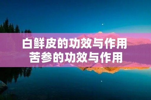 白鲜皮的功效与作用 苦参的功效与作用