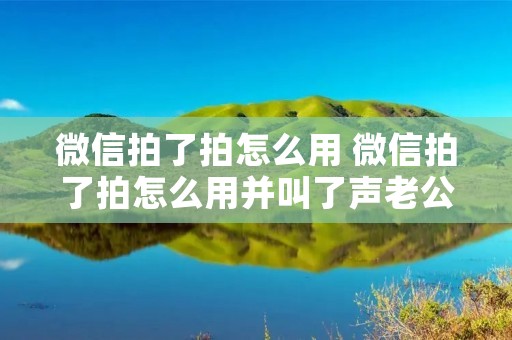 微信拍了拍怎么用 微信拍了拍怎么用并叫了声老公 微信拍了拍怎么用 微信拍了拍怎么用并叫了声老公