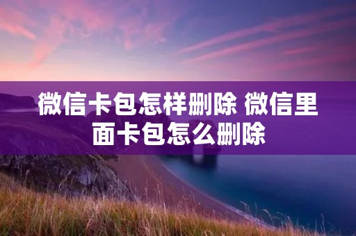 微信卡包怎样删除 微信里面卡包怎么删除