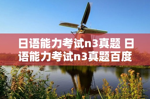 日语能力考试n3真题 日语能力考试n3真题百度云