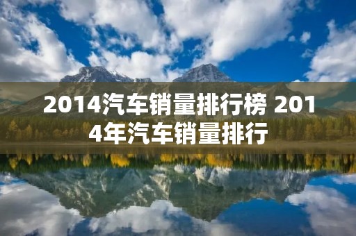 2014汽车销量排行榜 2014年汽车销量排行