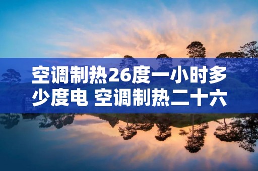空调制热26度一小时多少度电 空调制热二十六度 空调制热26度一小时多少度电 空调制热二十六度