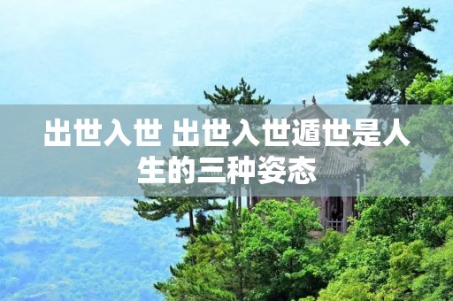 出世入世 出世入世遁世是人生的三种姿态 出世入世 出世入世遁世是人生的三种姿态