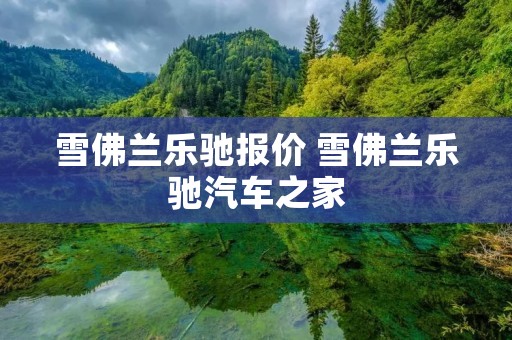 雪佛兰乐驰报价 雪佛兰乐驰汽车之家 雪佛兰乐驰报价 雪佛兰乐驰汽车之家