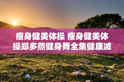 瘦身健美体操 瘦身健美体操郑多燕健身舞全集健康减肥郑多燕减肥操