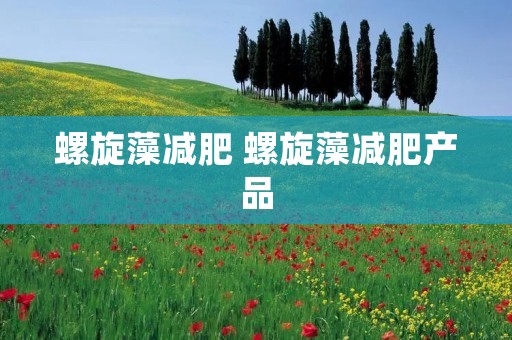 螺旋藻减肥 螺旋藻减肥产品